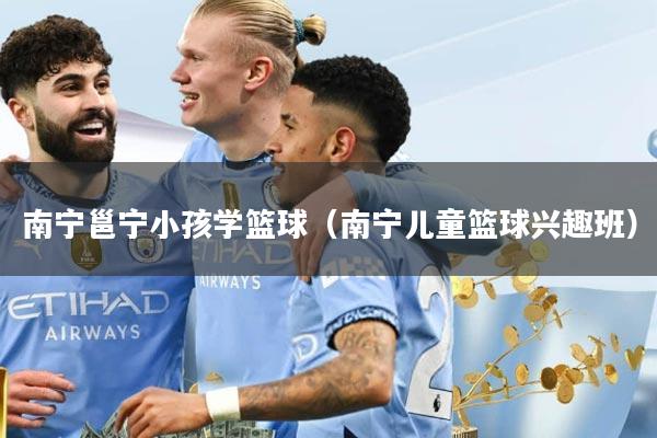 南宁邕宁小孩学篮球（南宁儿童篮球兴趣班）