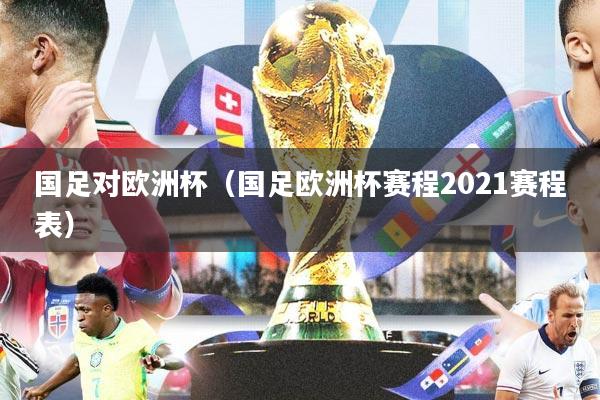 国足对欧洲杯（国足欧洲杯赛程2021赛程表）
