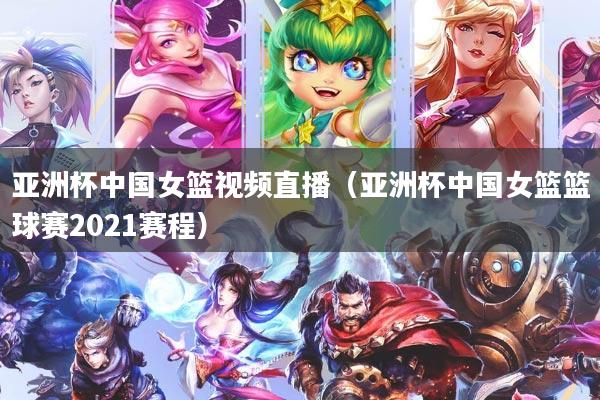亚洲杯中国女篮视频直播（亚洲杯中国女篮篮球赛2021赛程）