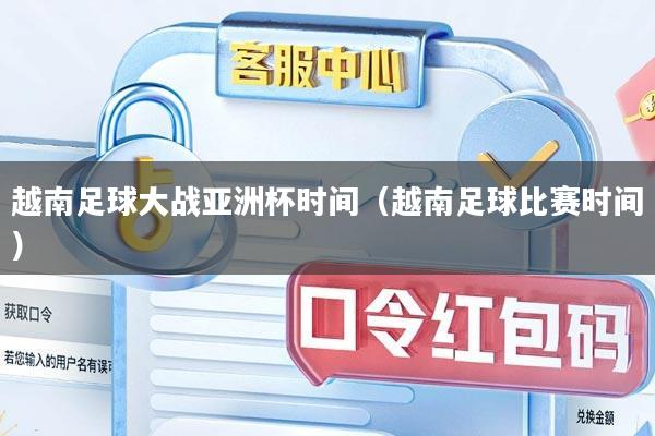 越南足球大战亚洲杯时间（越南足球比赛时间）