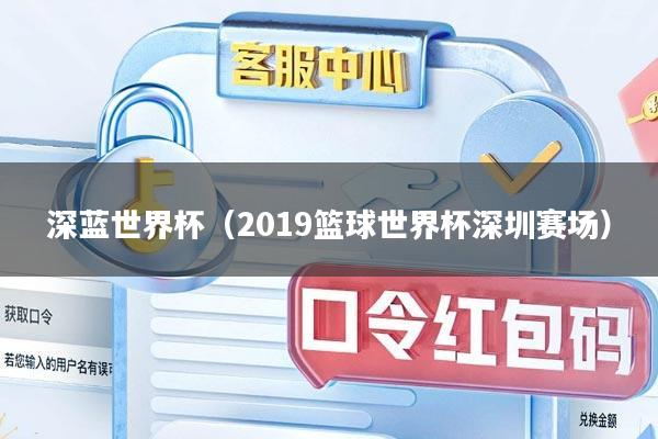深蓝世界杯（2019篮球世界杯深圳赛场）