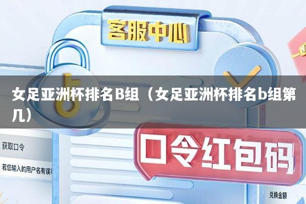 女足亚洲杯排名B组（女足亚洲杯排名b组第几）