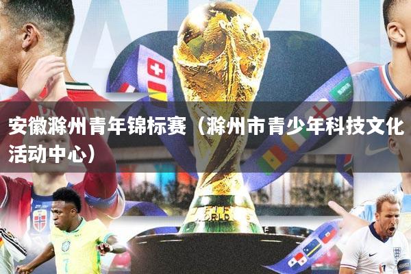 安徽滁州青年锦标赛（滁州市青少年科技文化活动中心）