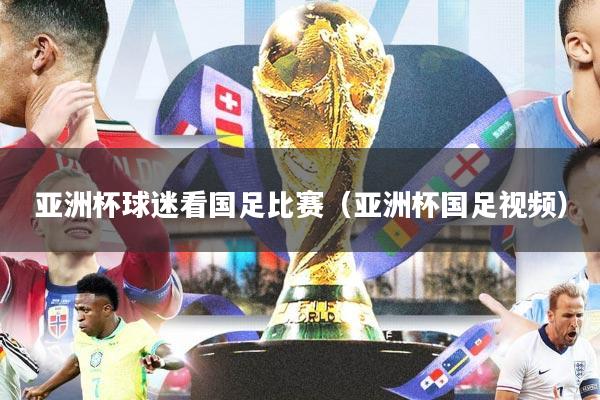亚洲杯球迷看国足比赛（亚洲杯国足视频）