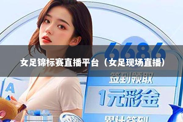 女足锦标赛直播平台（女足现场直播）