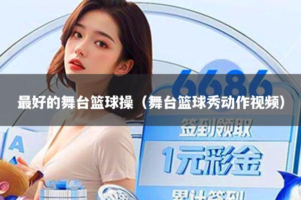 最好的舞台篮球操（舞台篮球秀动作视频）
