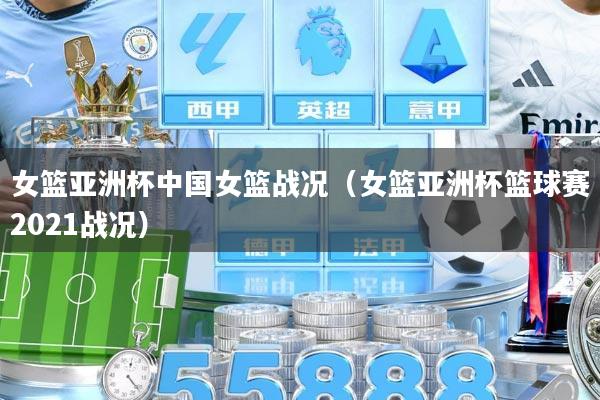 女篮亚洲杯中国女篮战况（女篮亚洲杯篮球赛2021战况）