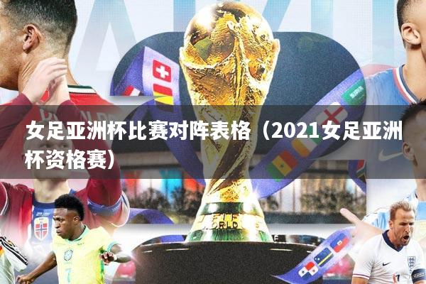 女足亚洲杯比赛对阵表格（2021女足亚洲杯资格赛）