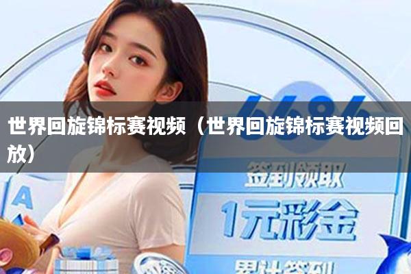 世界回旋锦标赛视频（世界回旋锦标赛视频回放）