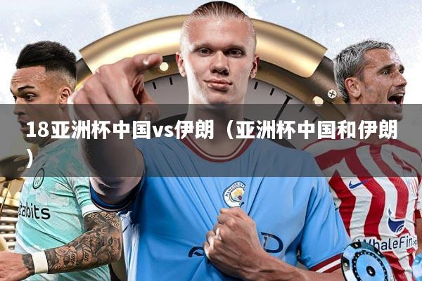 18亚洲杯中国vs伊朗（亚洲杯中国和伊朗）