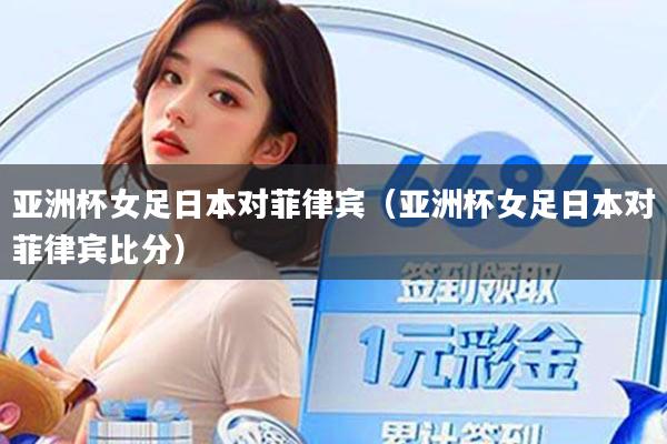 亚洲杯女足日本对菲律宾（亚洲杯女足日本对菲律宾比分）