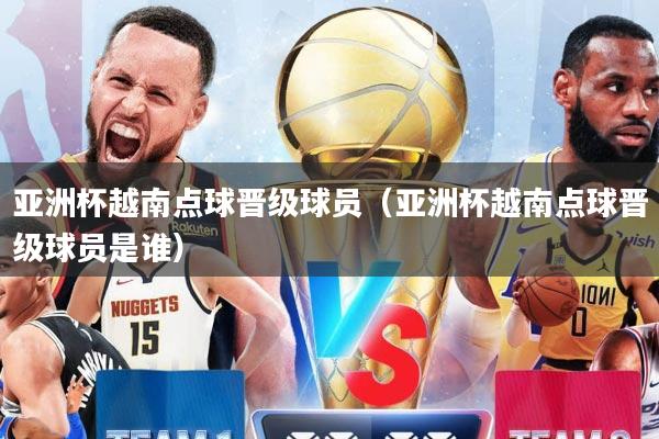 亚洲杯越南点球晋级球员（亚洲杯越南点球晋级球员是谁）