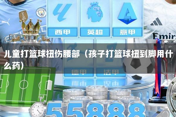 儿童打篮球扭伤腰部（孩子打篮球扭到脚用什么药）