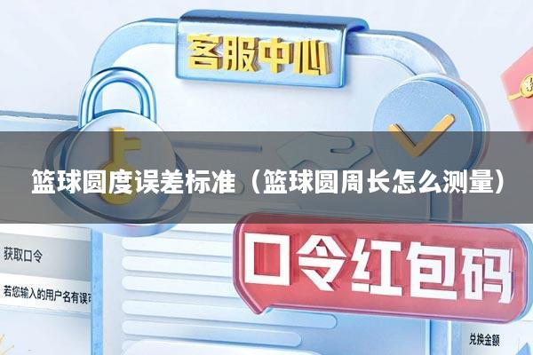 篮球圆度误差标准（篮球圆周长怎么测量）