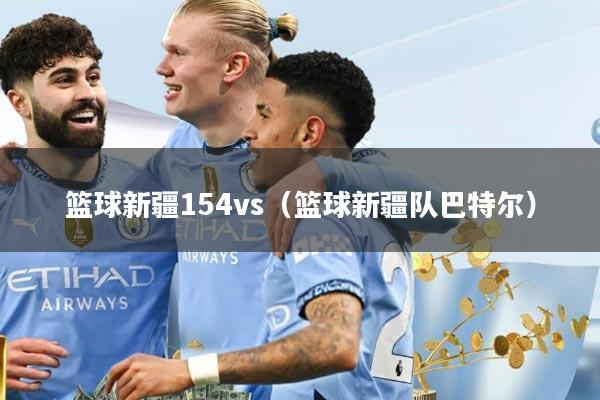 篮球新疆154vs（篮球新疆队巴特尔）