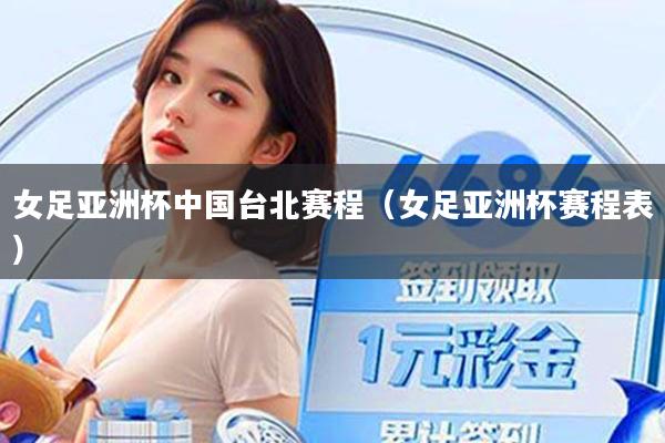 女足亚洲杯中国台北赛程（女足亚洲杯赛程表）