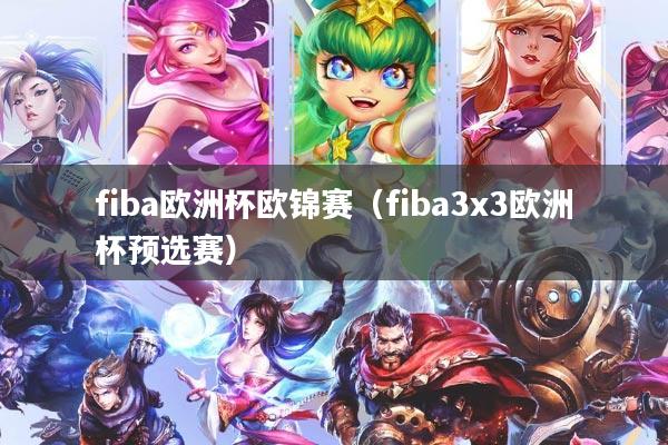 fiba欧洲杯欧锦赛（fiba3x3欧洲杯预选赛）