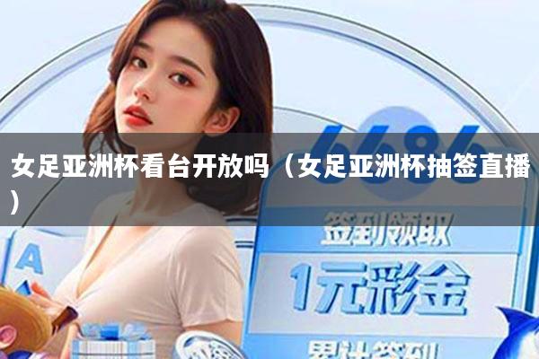女足亚洲杯看台开放吗（女足亚洲杯抽签直播）