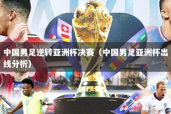中国男足逆转亚洲杯决赛（中国男足亚洲杯出线分析）