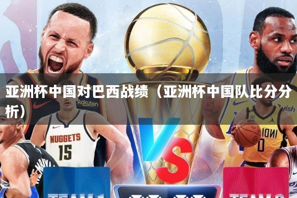 亚洲杯中国对巴西战绩（亚洲杯中国队比分分析）