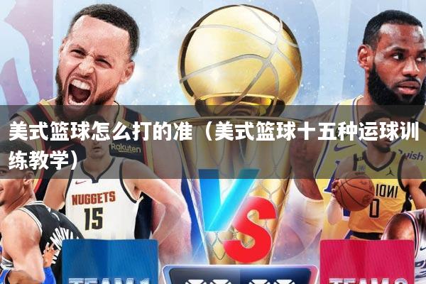 美式篮球怎么打的准（美式篮球十五种运球训练教学）