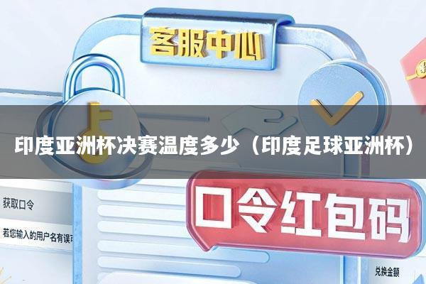 印度亚洲杯决赛温度多少（印度足球亚洲杯）