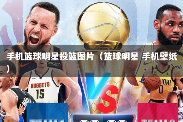 手机篮球明星投篮图片（篮球明星 手机壁纸）