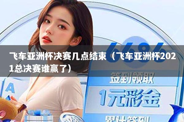 飞车亚洲杯决赛几点结束（飞车亚洲杯2021总决赛谁赢了）