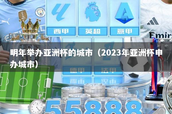 明年举办亚洲杯的城市（2023年亚洲杯申办城市）