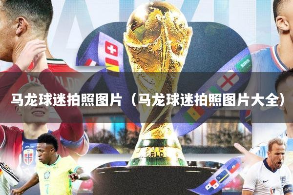 马龙球迷拍照图片（马龙球迷拍照图片大全）