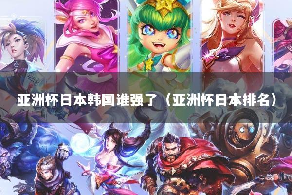 亚洲杯日本韩国谁强了（亚洲杯日本排名）