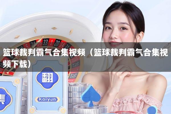 篮球裁判霸气合集视频（篮球裁判霸气合集视频下载）