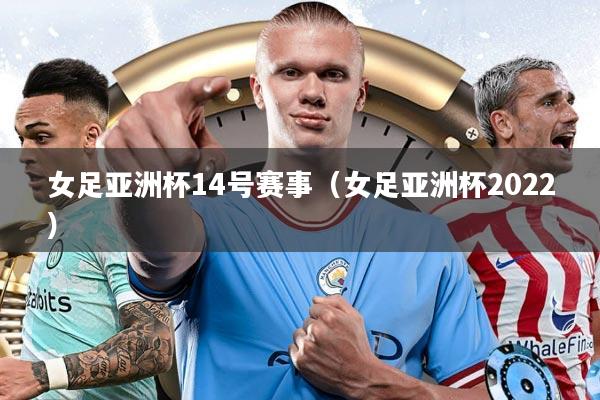女足亚洲杯14号赛事（女足亚洲杯2022）