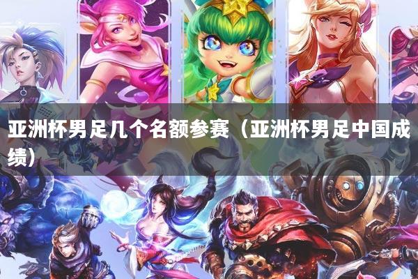 亚洲杯男足几个名额参赛（亚洲杯男足中国成绩）