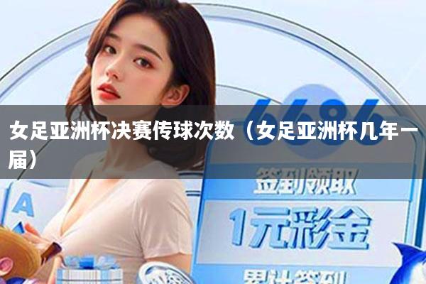 女足亚洲杯决赛传球次数（女足亚洲杯几年一届）
