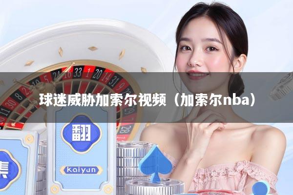球迷威胁加索尔视频（加索尔nba）