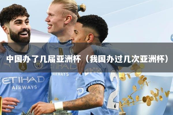 中国办了几届亚洲杯（我国办过几次亚洲杯）