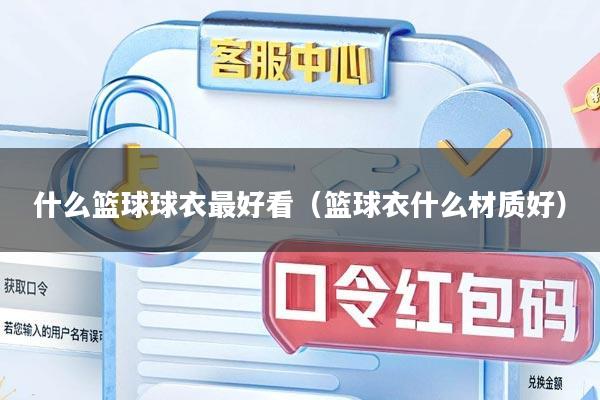 什么篮球球衣最好看（篮球衣什么材质好）