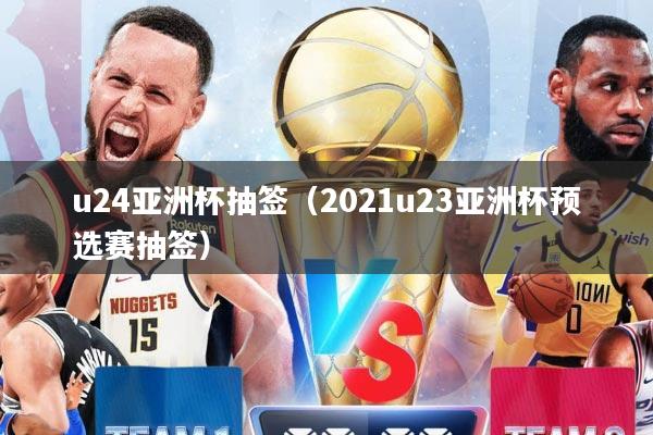 u24亚洲杯抽签（2021u23亚洲杯预选赛抽签）
