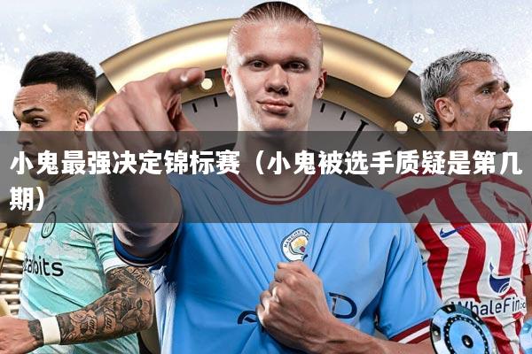 小鬼最强决定锦标赛（小鬼被选手质疑是第几期）
