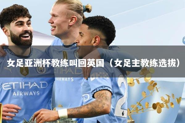 女足亚洲杯教练叫回英国（女足主教练选拔）