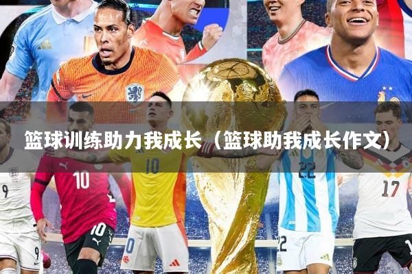 篮球训练助力我成长（篮球助我成长作文）